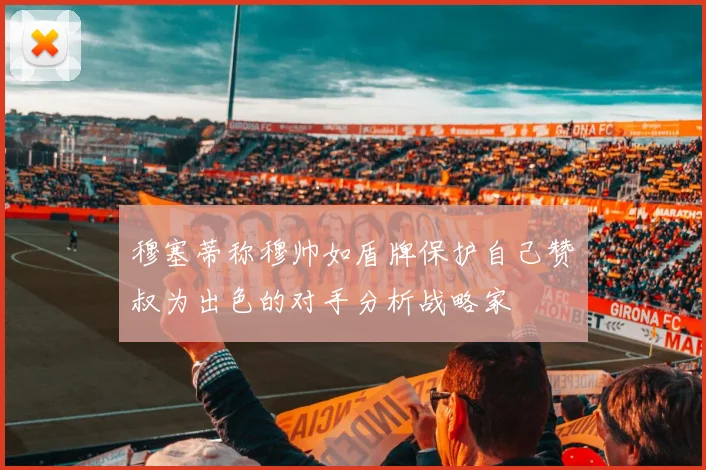 穆塞蒂称穆帅如盾牌保护自己赞囧叔为出色的对手分析战略家