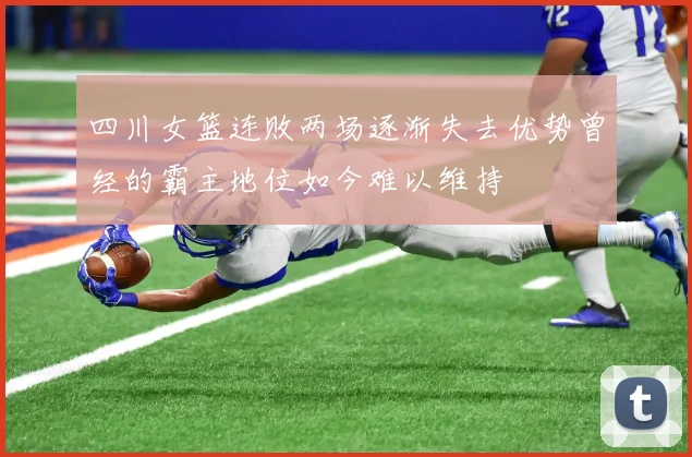 四川女篮连败两场逐渐失去优势曾经的霸主地位如今难以维持