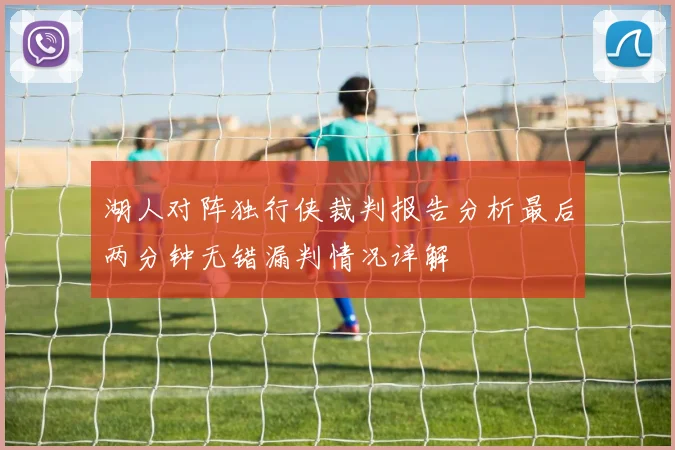 湖人对阵独行侠裁判报告分析最后两分钟无错漏判情况详解