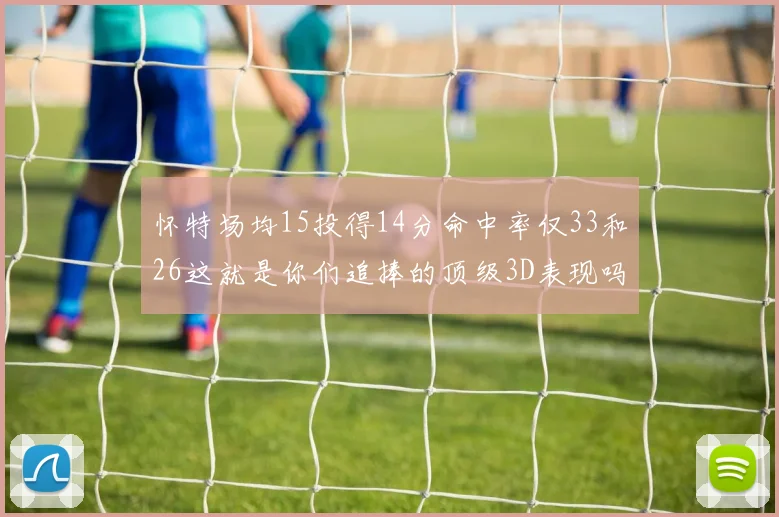 怀特场均15投得14分命中率仅33和26这就是你们追捧的顶级3D表现吗