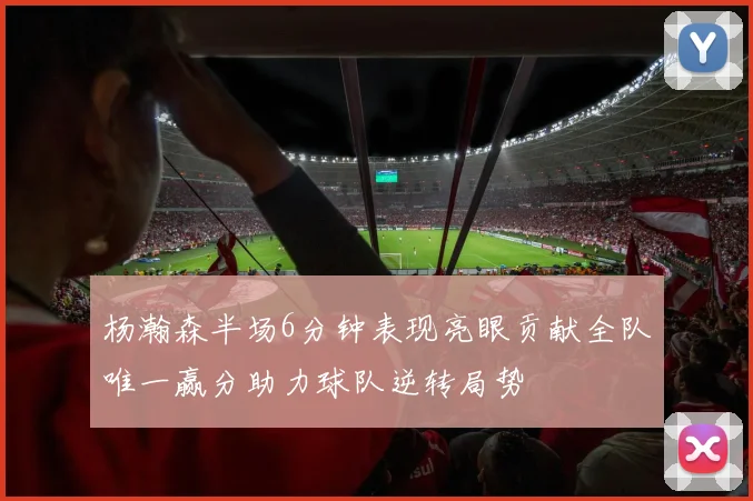 杨瀚森半场6分钟表现亮眼贡献全队唯一赢分助力球队逆转局势