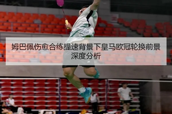 姆巴佩伤愈合练提速背景下皇马欧冠轮换前景深度分析（jinnianhui）
